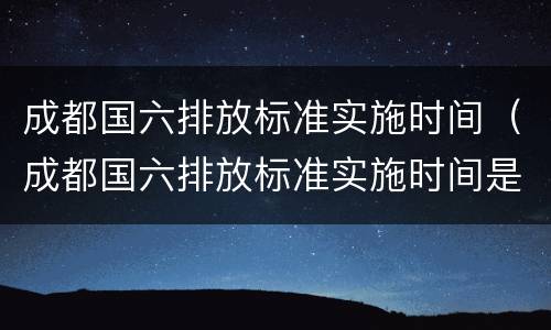 成都国六排放标准实施时间（成都国六排放标准实施时间是多少）