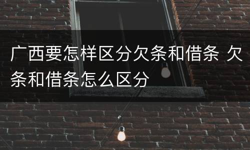 广西要怎样区分欠条和借条 欠条和借条怎么区分