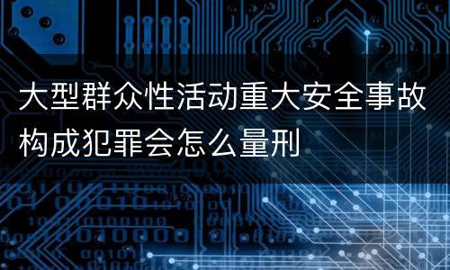大型群众性活动重大安全事故构成犯罪会怎么量刑