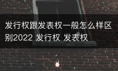 发行权跟发表权一般怎么样区别2022 发行权 发表权