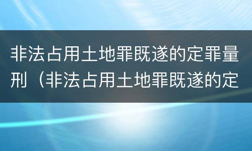 非法占用土地罪既遂的定罪量刑（非法占用土地罪既遂的定罪量刑多少）