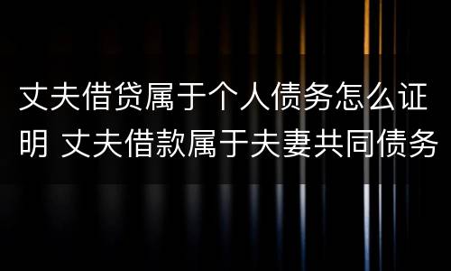 丈夫借贷属于个人债务怎么证明 丈夫借款属于夫妻共同债务吗
