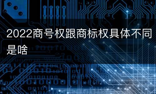 2022商号权跟商标权具体不同是啥