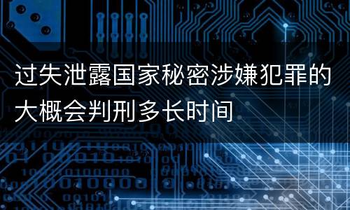 过失泄露国家秘密涉嫌犯罪的大概会判刑多长时间