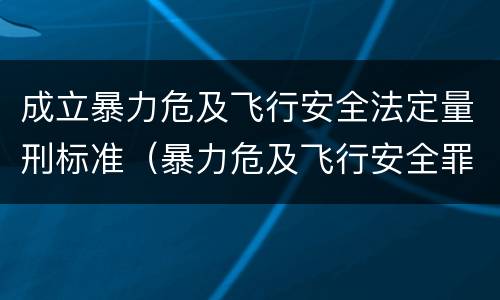 成立暴力危及飞行安全法定量刑标准（暴力危及飞行安全罪司法解释）