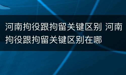 河南拘役跟拘留关键区别 河南拘役跟拘留关键区别在哪