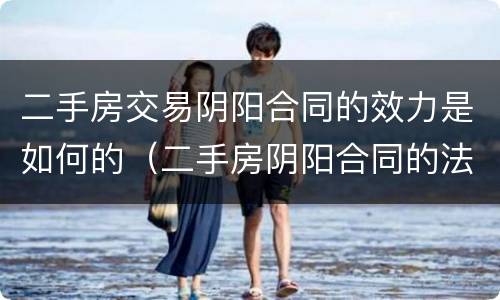 二手房交易阴阳合同的效力是如何的(二手房阴阳合同的法律问题)