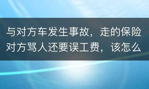 与对方车发生事故，走的保险对方骂人还要误工费，该怎么办