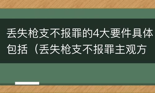 丢失枪支不报罪的4大要件具体包括（丢失枪支不报罪主观方面）