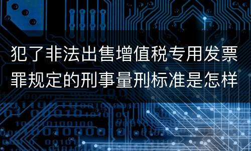 犯了非法出售增值税专用发票罪规定的刑事量刑标准是怎样的