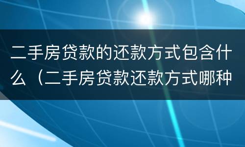 二手房贷款的还款方式包含什么（二手房贷款还款方式哪种好）