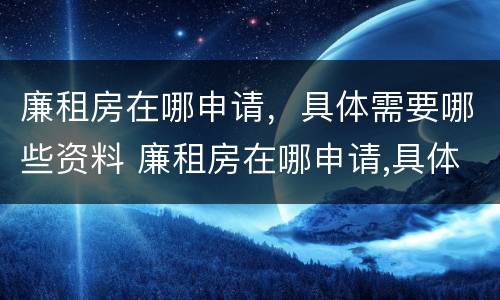 廉租房在哪申请，具体需要哪些资料 廉租房在哪申请,具体需要哪些资料和手续