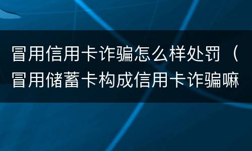 冒用信用卡诈骗怎么样处罚（冒用储蓄卡构成信用卡诈骗嘛）