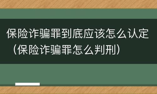保险诈骗罪到底应该怎么认定（保险诈骗罪怎么判刑）