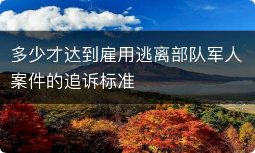 多少才达到雇用逃离部队军人案件的追诉标准