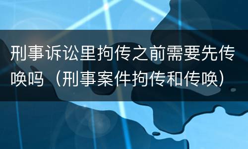 刑事诉讼里拘传之前需要先传唤吗（刑事案件拘传和传唤）