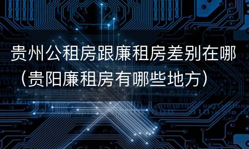 贵州公租房跟廉租房差别在哪（贵阳廉租房有哪些地方）