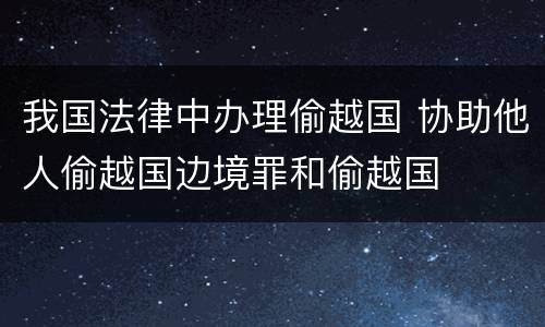 我国法律中办理偷越国 协助他人偷越国边境罪和偷越国