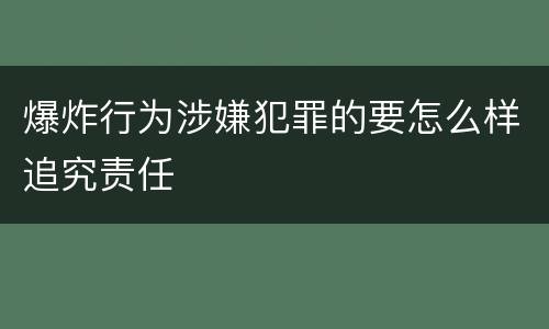 爆炸行为涉嫌犯罪的要怎么样追究责任