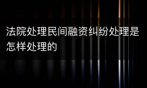 法院处理民间融资纠纷处理是怎样处理的