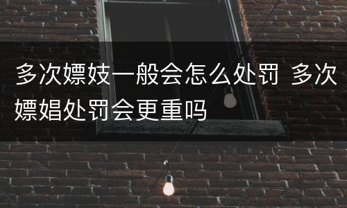 多次嫖妓一般会怎么处罚 多次嫖娼处罚会更重吗
