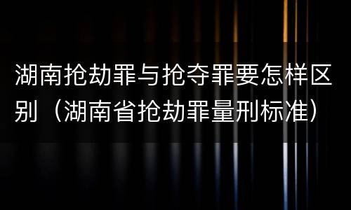 湖南抢劫罪与抢夺罪要怎样区别（湖南省抢劫罪量刑标准）