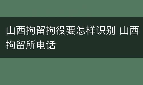 山西拘留拘役要怎样识别 山西拘留所电话