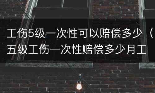 工伤5级一次性可以赔偿多少（五级工伤一次性赔偿多少月工资）
