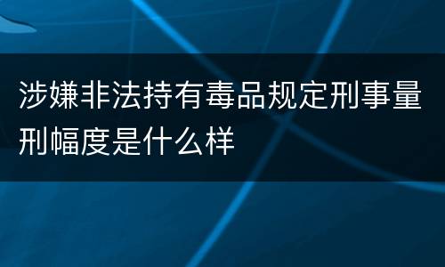 涉嫌非法持有毒品规定刑事量刑幅度是什么样