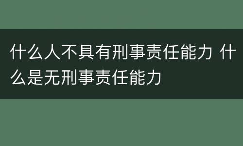 什么人不具有刑事责任能力 什么是无刑事责任能力