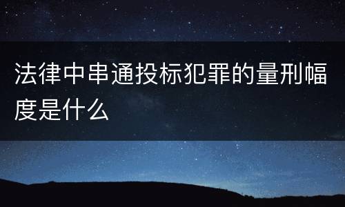 法律中串通投标犯罪的量刑幅度是什么