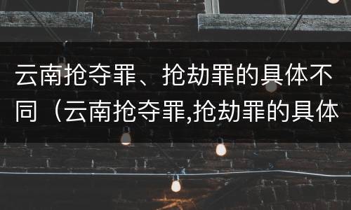 云南抢夺罪、抢劫罪的具体不同（云南抢夺罪,抢劫罪的具体不同行为）