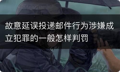 故意延误投递邮件行为涉嫌成立犯罪的一般怎样判罚