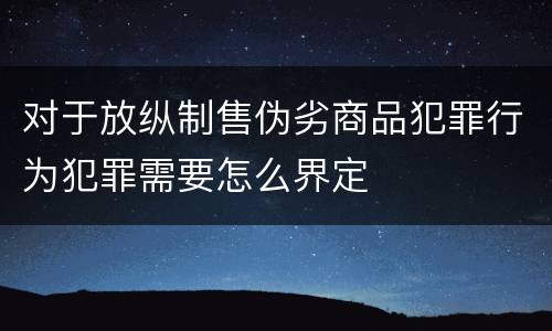 对于放纵制售伪劣商品犯罪行为犯罪需要怎么界定