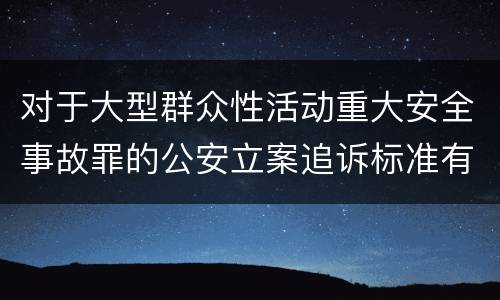 对于大型群众性活动重大安全事故罪的公安立案追诉标准有怎样的规定
