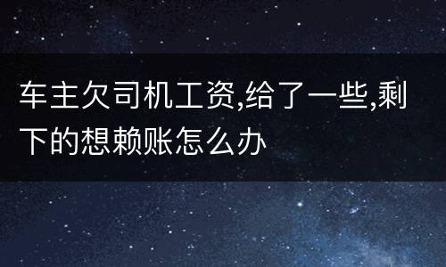 车主欠司机工资,给了一些,剩下的想赖账怎么办