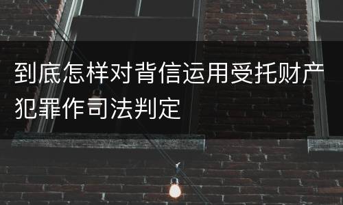 到底怎样对背信运用受托财产犯罪作司法判定