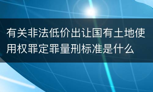 有关非法低价出让国有土地使用权罪定罪量刑标准是什么