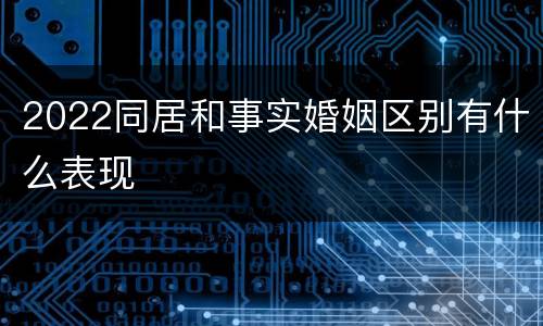 2022同居和事实婚姻区别有什么表现