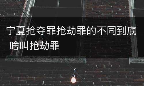 宁夏抢夺罪抢劫罪的不同到底 啥叫抢劫罪