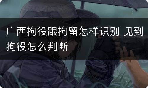 广西拘役跟拘留怎样识别 见到拘役怎么判断