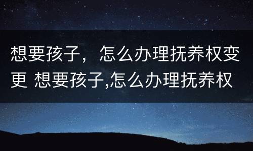 想要孩子，怎么办理抚养权变更 想要孩子,怎么办理抚养权变更证明