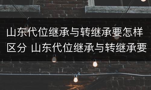 山东代位继承与转继承要怎样区分 山东代位继承与转继承要怎样区分呢