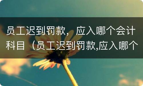 员工迟到罚款，应入哪个会计科目（员工迟到罚款,应入哪个会计科目中）