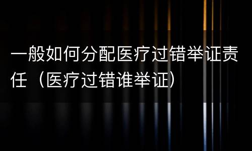 一般如何分配医疗过错举证责任（医疗过错谁举证）
