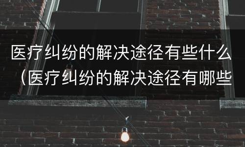 医疗纠纷的解决途径有些什么（医疗纠纷的解决途径有哪些）