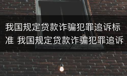 我国规定贷款诈骗犯罪追诉标准 我国规定贷款诈骗犯罪追诉标准是什么