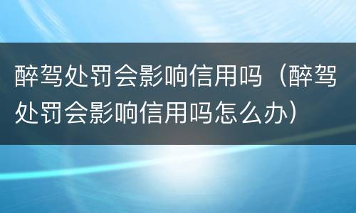 醉驾处罚会影响信用吗（醉驾处罚会影响信用吗怎么办）