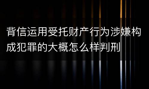 背信运用受托财产行为涉嫌构成犯罪的大概怎么样判刑