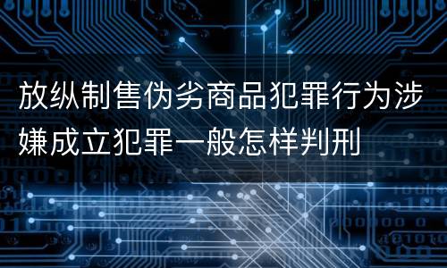 放纵制售伪劣商品犯罪行为涉嫌成立犯罪一般怎样判刑